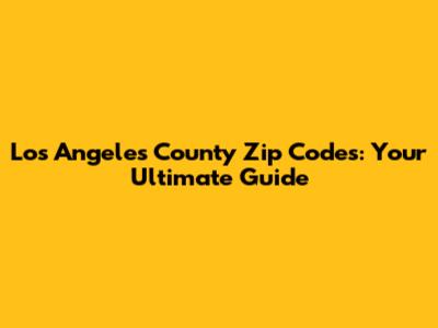 Los Angeles County Zip Codes: Your Ultimate Guide