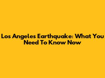 Los Angeles Earthquake: What You Need To Know Now