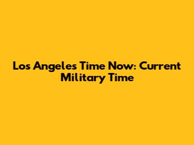 Los Angeles Time Now: Current Military Time