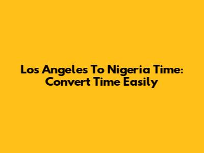 Los Angeles To Nigeria Time: Convert Time Easily
