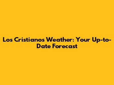 Los Cristianos Weather: Your Up-to-Date Forecast