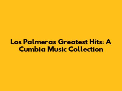 Los Palmeras Greatest Hits: A Cumbia Music Collection