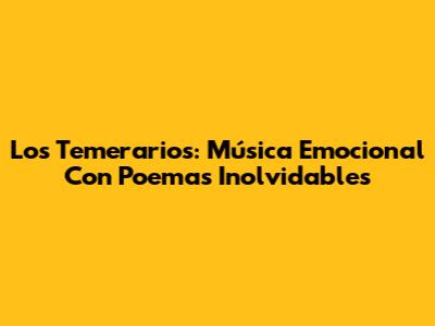 Los Temerarios: Música Emocional Con Poemas Inolvidables