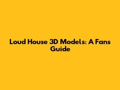 Loud House 3D Models: A Fan's Guide