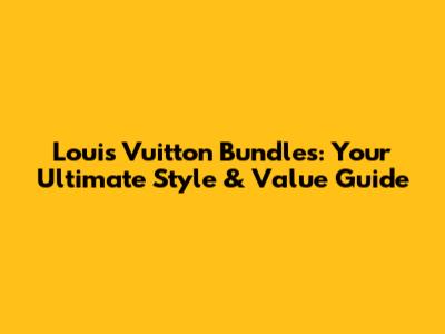 Louis Vuitton Bundles: Your Ultimate Style & Value Guide
