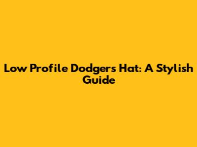 Low Profile Dodgers Hat: A Stylish Guide