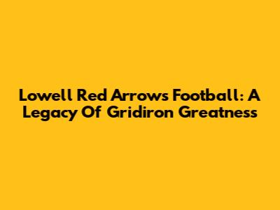 Lowell Red Arrows Football: A Legacy Of Gridiron Greatness