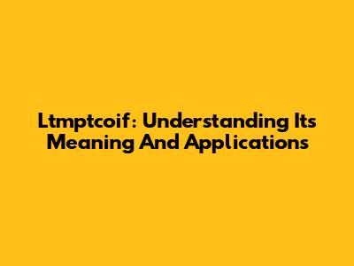 Ltmptcoif: Understanding Its Meaning And Applications
