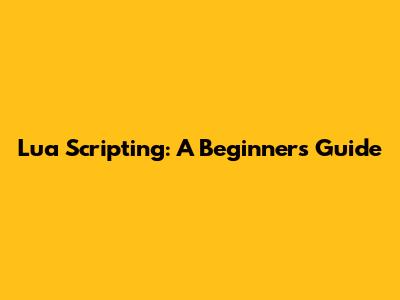 Lua Scripting: A Beginner's Guide