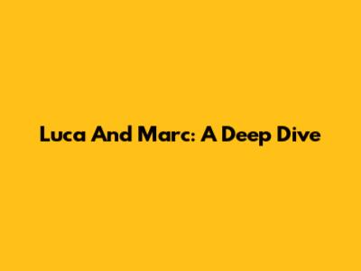 Luca And Marc: A Deep Dive