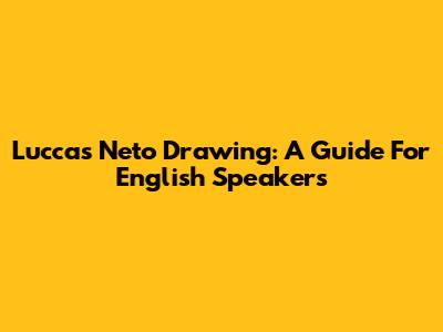 Luccas Neto Drawing: A Guide For English Speakers
