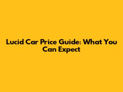 Lucid Car Price Guide: What You Can Expect