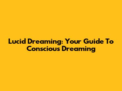 Lucid Dreaming: Your Guide To Conscious Dreaming