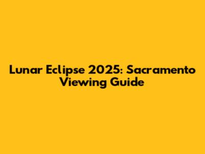 Lunar Eclipse 2025: Sacramento Viewing Guide