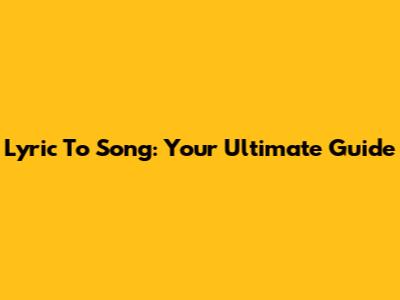 Lyric To Song: Your Ultimate Guide