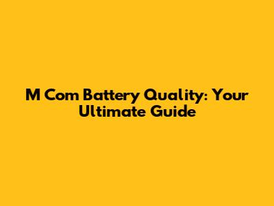 M Com Battery Quality: Your Ultimate Guide
