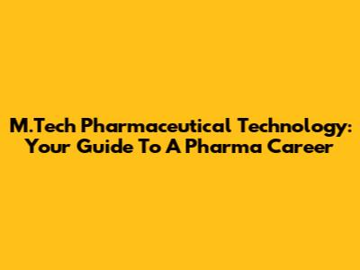 M.Tech Pharmaceutical Technology: Your Guide To A Pharma Career