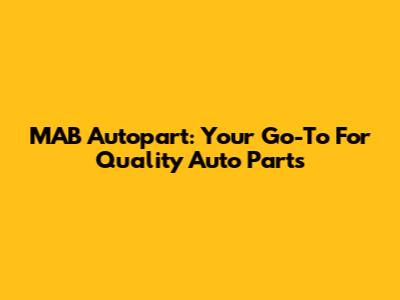 MAB Autopart: Your Go-To For Quality Auto Parts