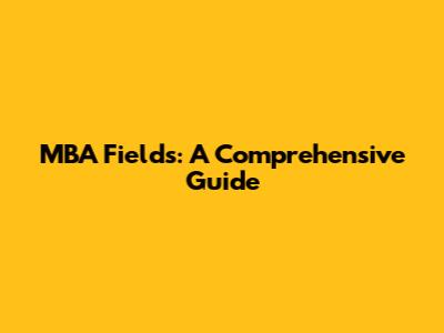 MBA Fields: A Comprehensive Guide