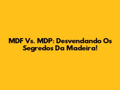 MDF Vs. MDP: Desvendando Os Segredos Da Madeira!