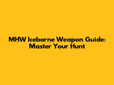 MHW Iceborne Weapon Guide: Master Your Hunt