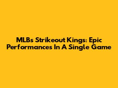 MLB's Strikeout Kings: Epic Performances In A Single Game