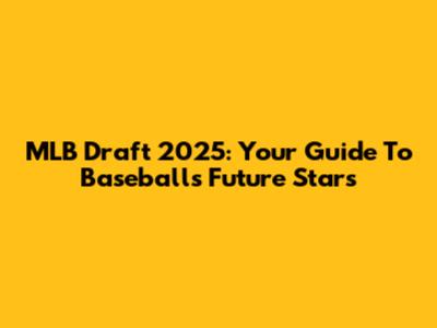 MLB Draft 2025: Your Guide To Baseball's Future Stars