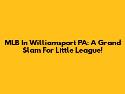 MLB In Williamsport PA: A Grand Slam For Little League!