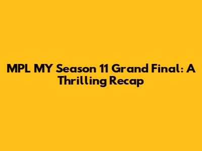 MPL MY Season 11 Grand Final: A Thrilling Recap