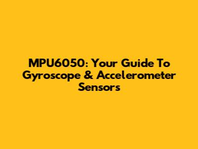 MPU6050: Your Guide To Gyroscope & Accelerometer Sensors