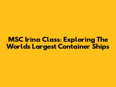 MSC Irina Class: Exploring The World's Largest Container Ships