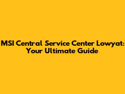 MSI Central Service Center Lowyat: Your Ultimate Guide
