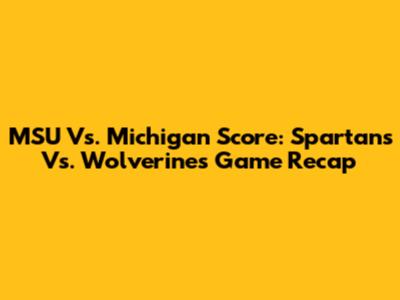 MSU Vs. Michigan Score: Spartans Vs. Wolverines Game Recap
