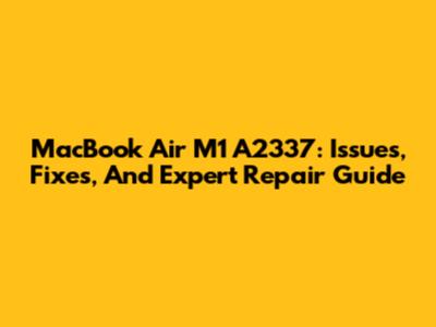 MacBook Air M1 A2337: Issues, Fixes, And Expert Repair Guide