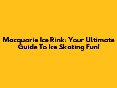 Macquarie Ice Rink: Your Ultimate Guide To Ice Skating Fun!