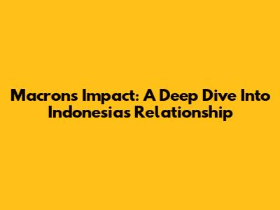 Macron's Impact: A Deep Dive Into Indonesia's Relationship