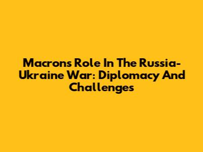 Macron's Role In The Russia-Ukraine War: Diplomacy And Challenges