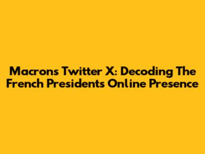 Macron's Twitter X: Decoding The French President's Online Presence
