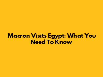 Macron Visits Egypt: What You Need To Know