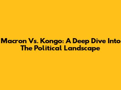 Macron Vs. Kongo: A Deep Dive Into The Political Landscape