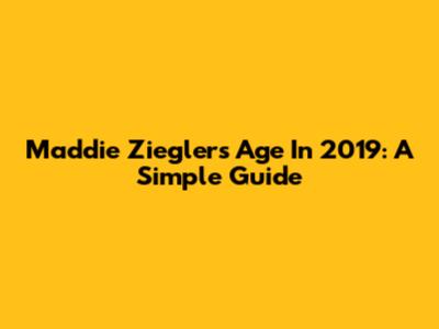 Maddie Ziegler's Age In 2019: A Simple Guide