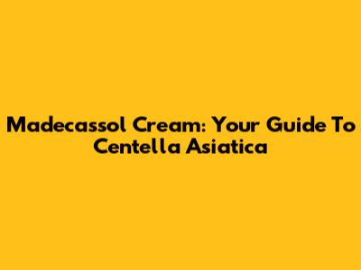 Madecassol Cream: Your Guide To Centella Asiatica