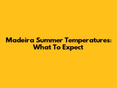 Madeira Summer Temperatures: What To Expect