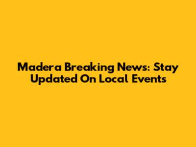 Madera Breaking News: Stay Updated On Local Events