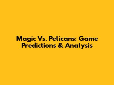 Magic Vs. Pelicans: Game Predictions & Analysis