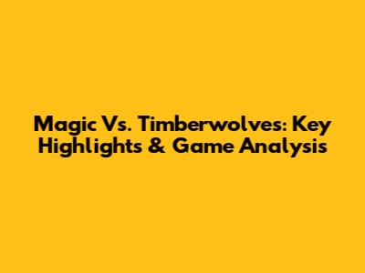 Magic Vs. Timberwolves: Key Highlights & Game Analysis
