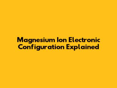 Magnesium Ion Electronic Configuration Explained