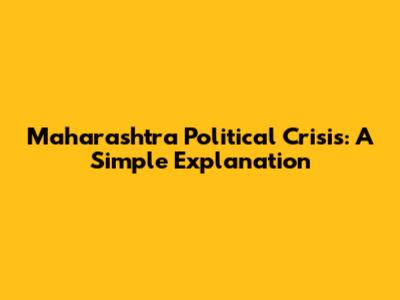 Maharashtra Political Crisis: A Simple Explanation