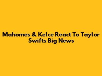 Mahomes & Kelce React To Taylor Swift's Big News