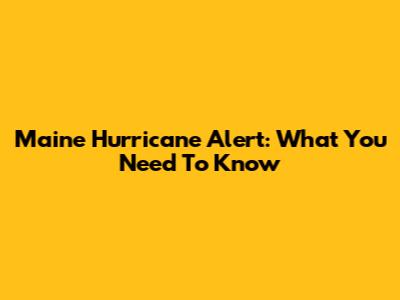 Maine Hurricane Alert: What You Need To Know